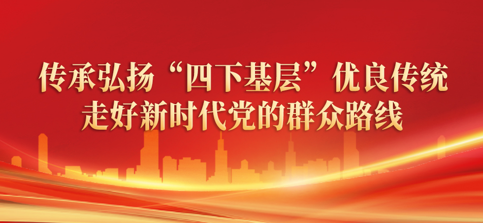 傳承弘揚(yáng)“四下基層”優(yōu)良傳統(tǒng) 走好新時(shí)代黨的群眾路線