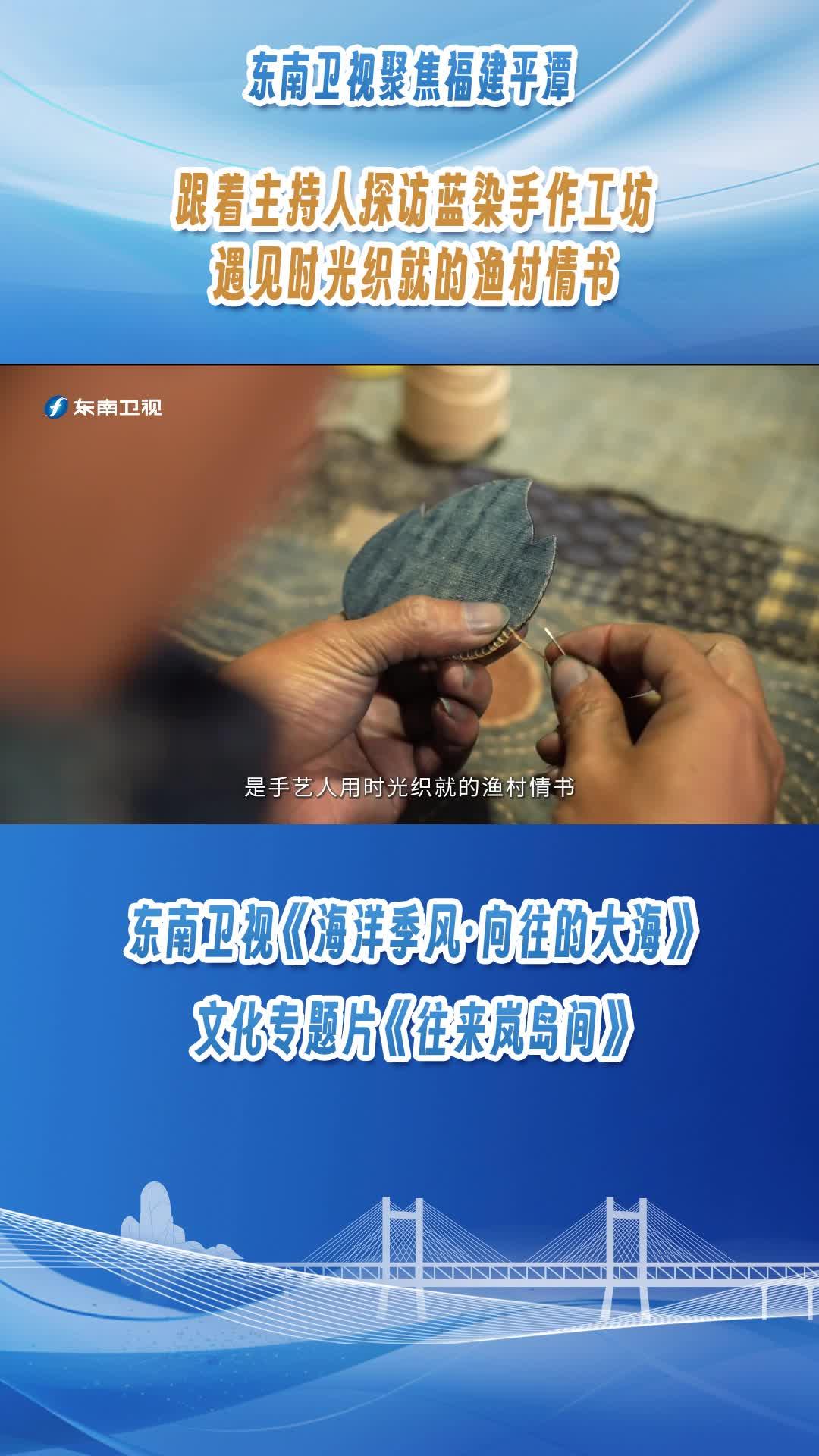 東南衛(wèi)視聚焦福建平潭，跟著主持人探訪藍染手作工坊，遇見時光織就的漁村情書
